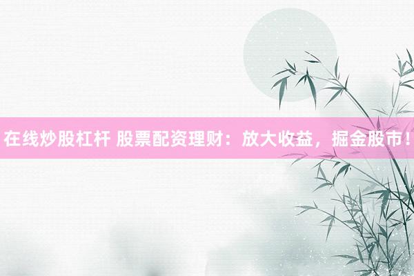 在线炒股杠杆 股票配资理财：放大收益，掘金股市！