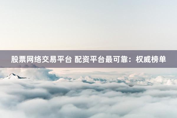 股票网络交易平台 配资平台最可靠：权威榜单