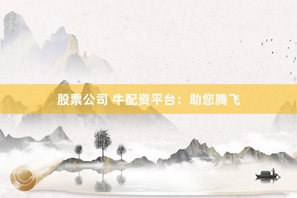 股票公司 牛配资平台：助您腾飞