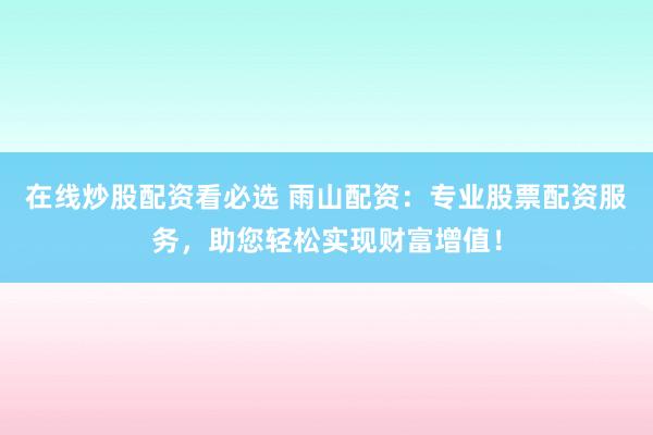 在线炒股配资看必选 雨山配资：专业股票配资服务，助您轻松实现财富增值！