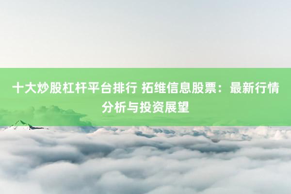 十大炒股杠杆平台排行 拓维信息股票：最新行情分析与投资展望