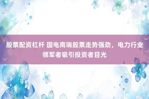 股票配资杠杆 国电南瑞股票走势强劲，电力行业领军者吸引投资者目光