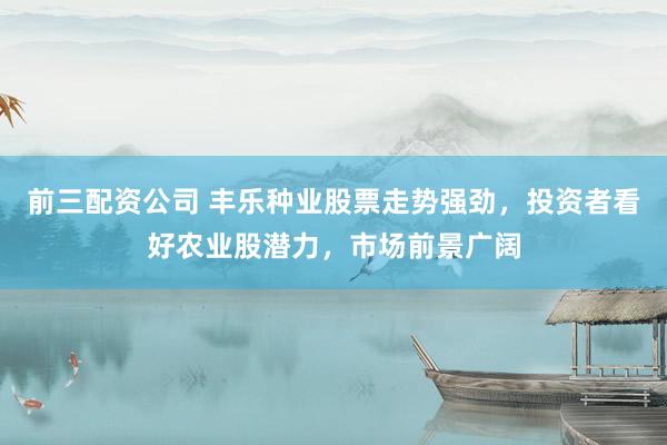 前三配资公司 丰乐种业股票走势强劲，投资者看好农业股潜力，市场前景广阔