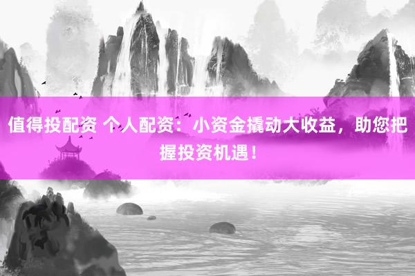 值得投配资 个人配资:小资金撬动大收益,助您把握投资机遇!