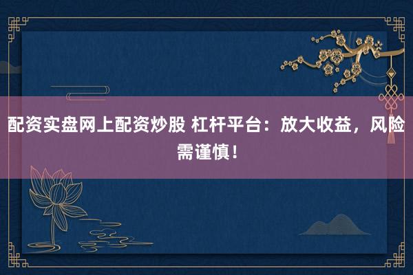 配资实盘网上配资炒股 杠杆平台：放大收益，风险需谨慎！