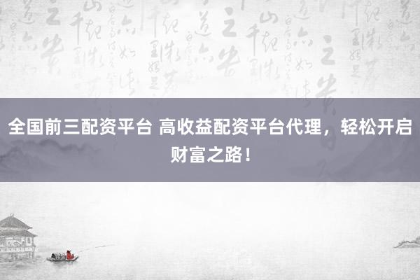 全国前三配资平台 高收益配资平台代理，轻松开启财富之路！