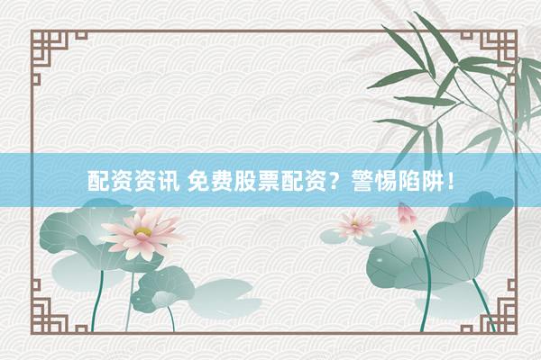配资资讯 免费股票配资？警惕陷阱！