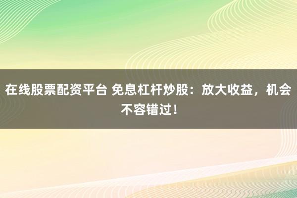 在线股票配资平台 免息杠杆炒股：放大收益，机会不容错过！