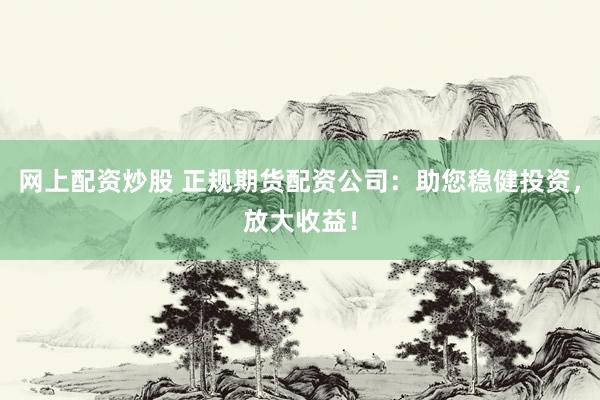网上配资炒股 正规期货配资公司：助您稳健投资，放大收益！