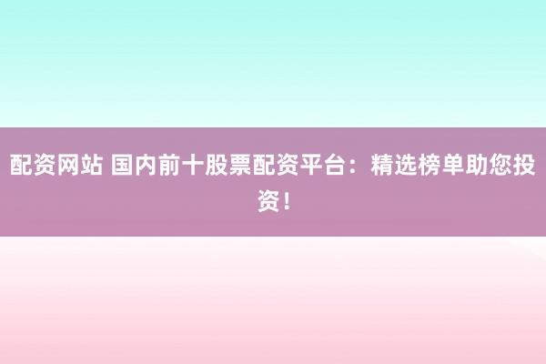 配资网站 国内前十股票配资平台：精选榜单助您投资！