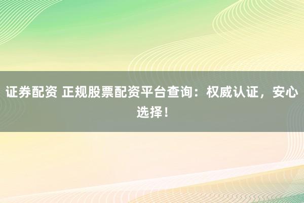 证券配资 正规股票配资平台查询：权威认证，安心选择！