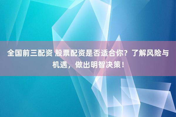 全国前三配资 股票配资是否适合你？了解风险与机遇，做出明智决策！