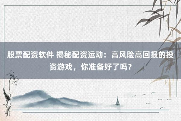 股票配资软件 揭秘配资运动：高风险高回报的投资游戏，你准备好了吗？