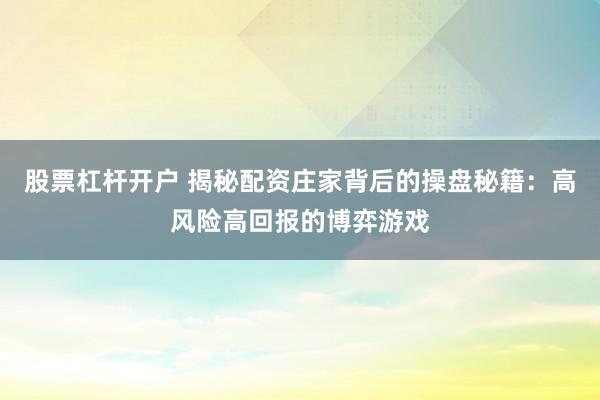 股票杠杆开户 揭秘配资庄家背后的操盘秘籍:高风险高回报的博弈游戏