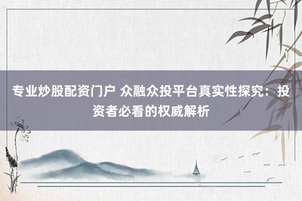 专业炒股配资门户 众融众投平台真实性探究：投资者必看的权威解析