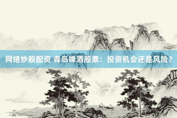 网络炒股配资 青岛啤酒股票：投资机会还是风险？
