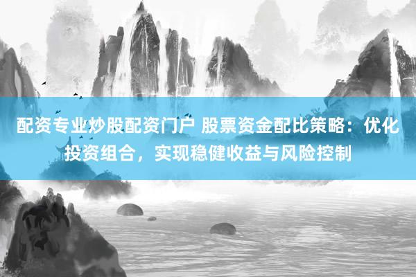 配资专业炒股配资门户 股票资金配比策略：优化投资组合，实现稳健收益与风险控制