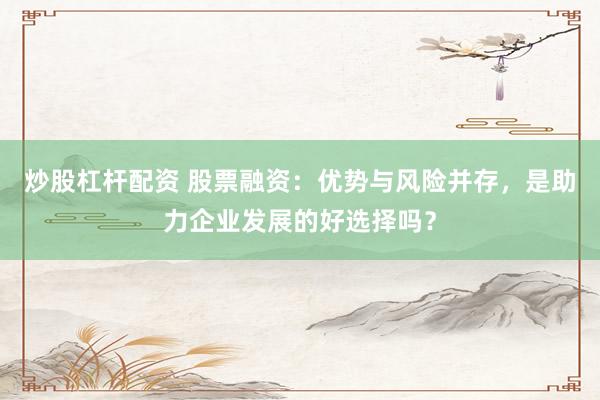 炒股杠杆配资 股票融资：优势与风险并存，是助力企业发展的好选择吗？