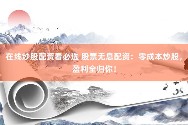 在线炒股配资看必选 股票无息配资：零成本炒股，盈利全归你！