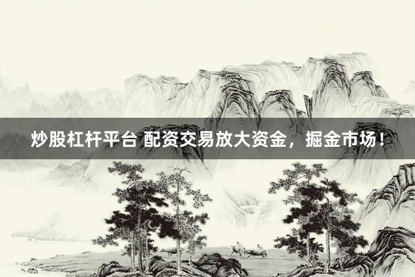 炒股杠杆平台 配资交易放大资金，掘金市场！