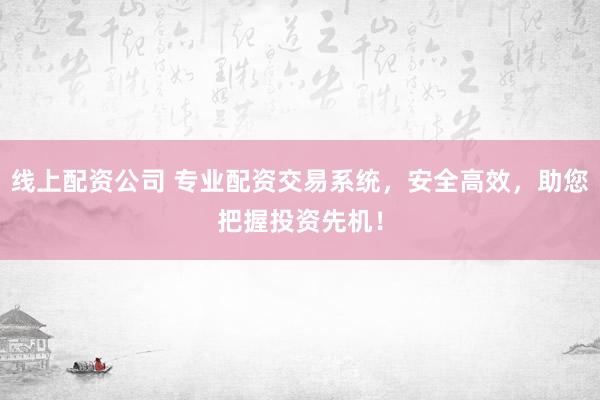 线上配资公司 专业配资交易系统，安全高效，助您把握投资先机！