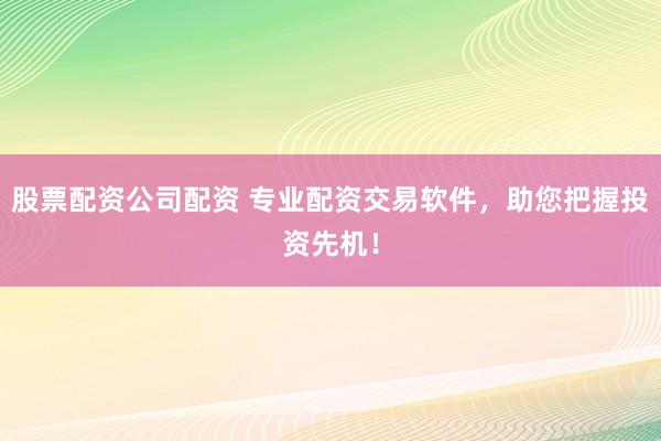股票配资公司配资 专业配资交易软件，助您把握投资先机！