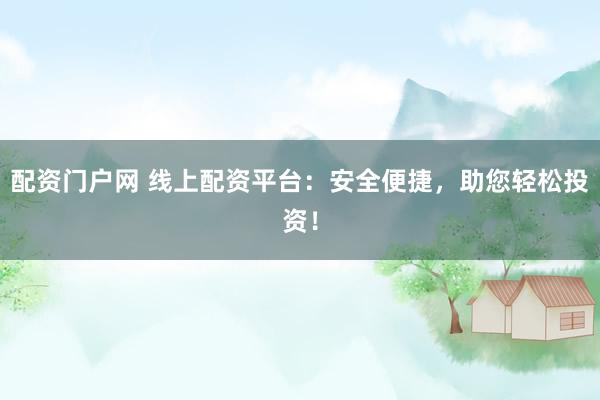 配资门户网 线上配资平台：安全便捷，助您轻松投资！