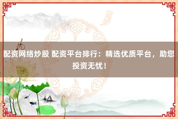 配资网络炒股 配资平台排行：精选优质平台，助您投资无忧！