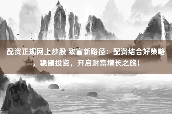 配资正规网上炒股 致富新路径：配资结合好策略，稳健投资，开启财富增长之旅！