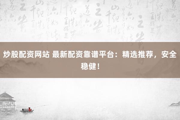 炒股配资网站 最新配资靠谱平台：精选推荐，安全稳健！