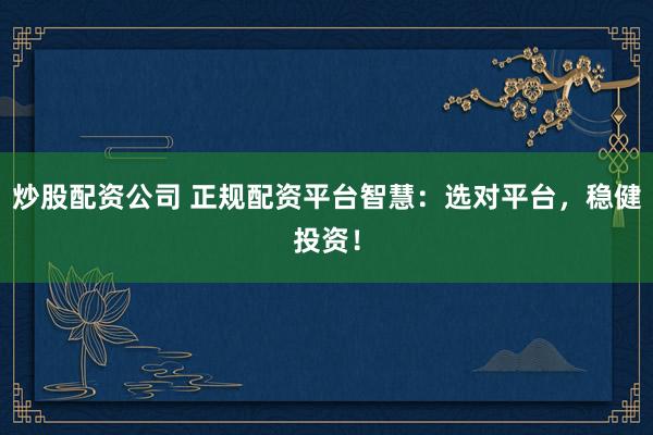 炒股配资公司 正规配资平台智慧:选对平台,稳健投资!