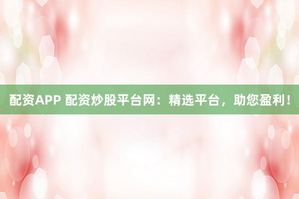 配资APP 配资炒股平台网：精选平台，助您盈利！