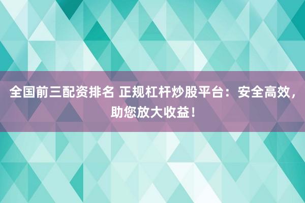 全国前三配资排名 正规杠杆炒股平台：安全高效，助您放大收益！