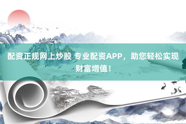 配资正规网上炒股 专业配资APP，助您轻松实现财富增值！