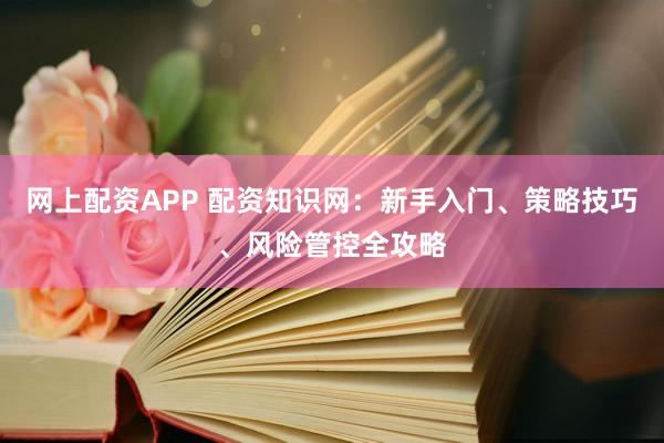 网上配资APP 配资知识网：新手入门、策略技巧、风险管控全攻略