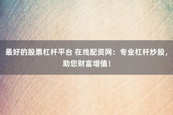 最好的股票杠杆平台 在线配资网：专业杠杆炒股，助您财富增值！