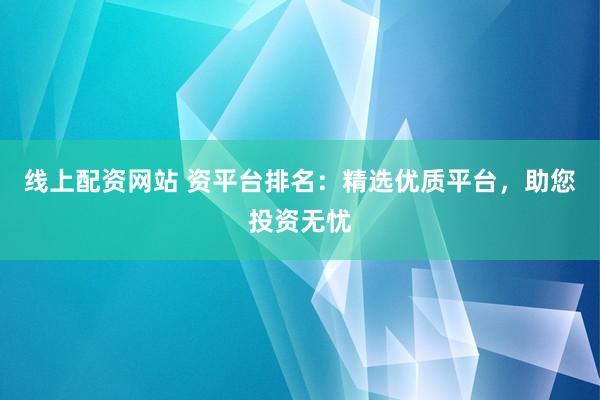 线上配资网站 资平台排名：精选优质平台，助您投资无忧