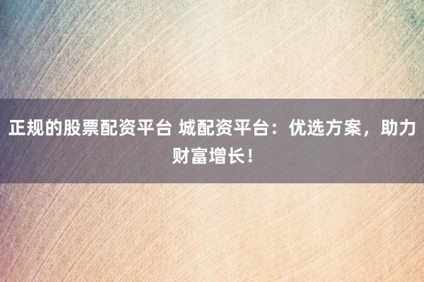 正规的股票配资平台 城配资平台：优选方案，助力财富增长！