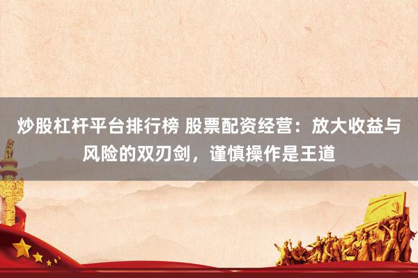 炒股杠杆平台排行榜 股票配资经营：放大收益与风险的双刃剑，谨慎操作是王道