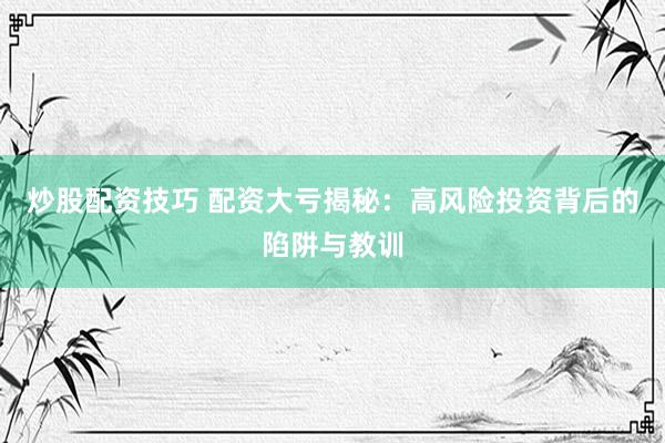 炒股配资技巧 配资大亏揭秘：高风险投资背后的陷阱与教训