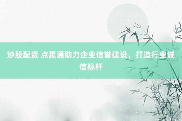 炒股配资 点嬴通助力企业信誉建设，打造行业诚信标杆