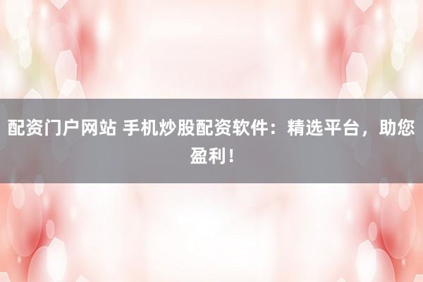 配资门户网站 手机炒股配资软件：精选平台，助您盈利！