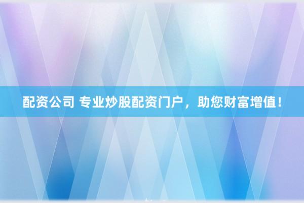 配资公司 专业炒股配资门户，助您财富增值！
