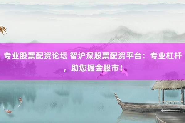 专业股票配资论坛 智沪深股票配资平台：专业杠杆，助您掘金股市！