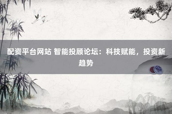 配资平台网站 智能投顾论坛：科技赋能，投资新趋势