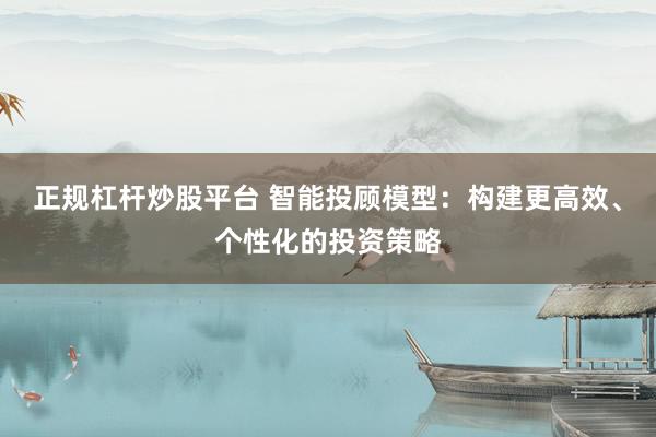 正规杠杆炒股平台 智能投顾模型:构建更高效、个性化的投资策略