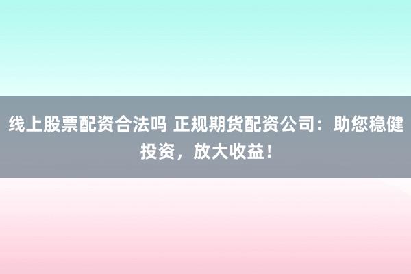 线上股票配资合法吗 正规期货配资公司：助您稳健投资，放大收益！