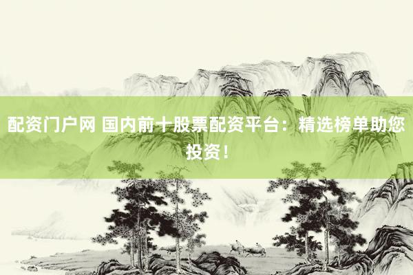配资门户网 国内前十股票配资平台：精选榜单助您投资！
