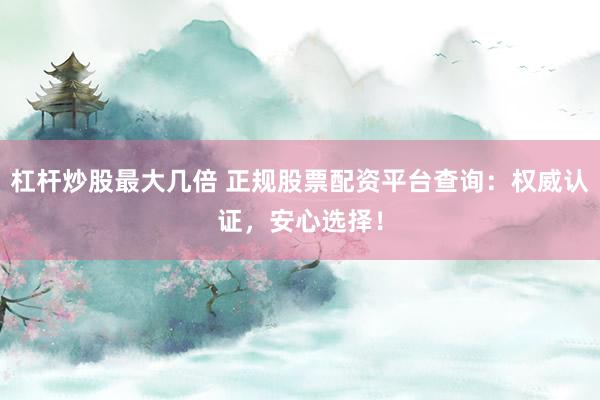 杠杆炒股最大几倍 正规股票配资平台查询：权威认证，安心选择！