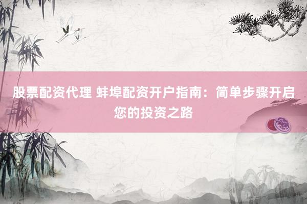 股票配资代理 蚌埠配资开户指南：简单步骤开启您的投资之路